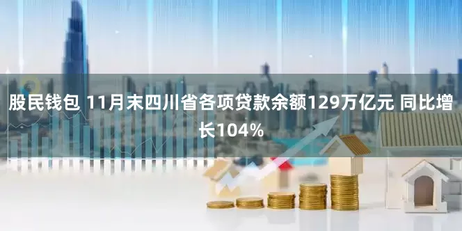 股民钱包 11月末四川省各项贷款余额129万亿元 同比增长104%