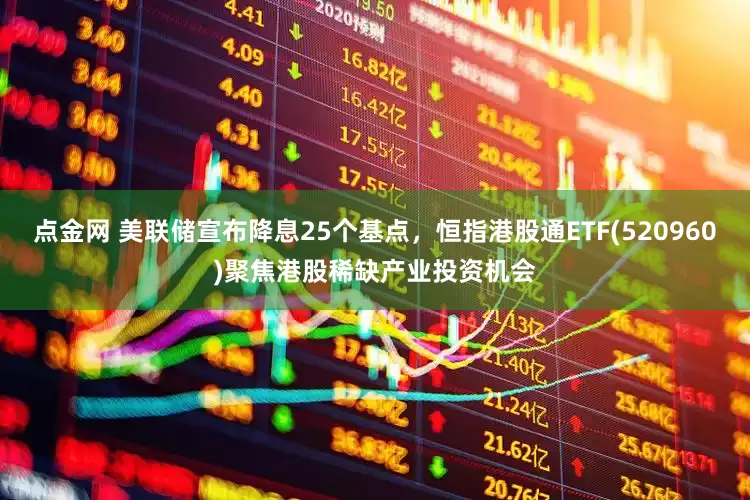 点金网 美联储宣布降息25个基点，恒指港股通ETF(520960)聚焦港股稀缺产业投资机会
