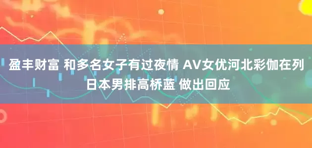 盈丰财富 和多名女子有过夜情 AV女优河北彩伽在列 日本男排高桥蓝 做出回应