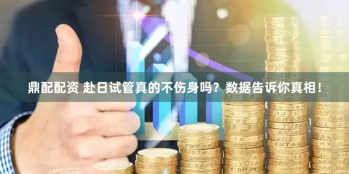 鼎配配资 赴日试管真的不伤身吗？数据告诉你真相！
